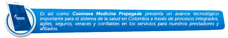 Es as como Coomeva Medicina Prepagada presenta un avance tecnolgico importante para el sistema de la salud en Colombia a travs de procesos integrados, giles, seguros, veraces y confiables en los servicios para nuestros prestadores y afiliados.