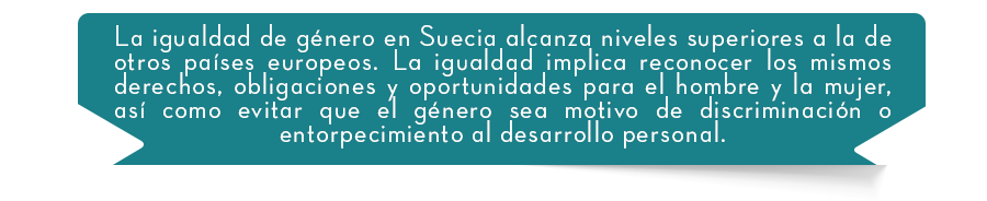 La igualdad de gnero en Suecia alcanza niveles superiores a la de otros pases europeos. La igualdad implica reconocer los mismos derechos, obligaciones y oportunidades para el hombre y la mujer, as como evitar que el gnero sea motivo de discriminacin o entorpecimiento al desarrollo personal.